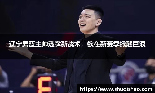 辽宁男篮主帅透露新战术，欲在新赛季掀起巨浪
