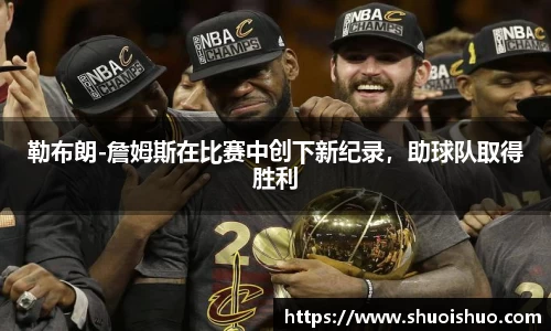 勒布朗-詹姆斯在比赛中创下新纪录，助球队取得胜利