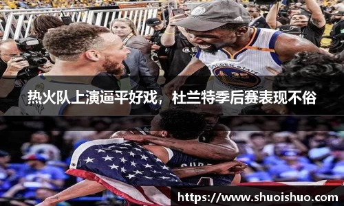 热火队上演逼平好戏，杜兰特季后赛表现不俗