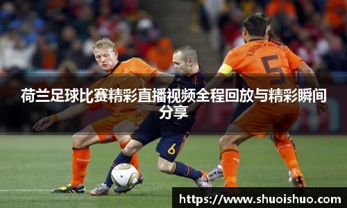 荷兰足球比赛精彩直播视频全程回放与精彩瞬间分享