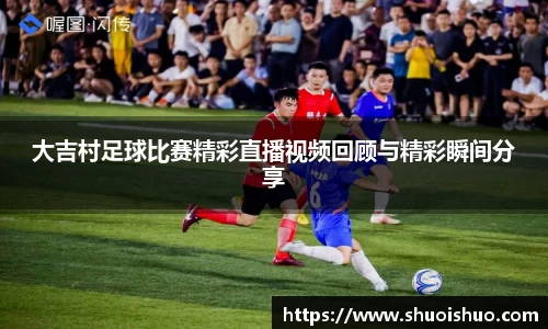 大吉村足球比赛精彩直播视频回顾与精彩瞬间分享