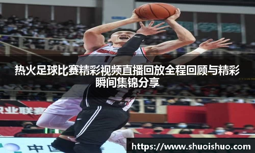 热火足球比赛精彩视频直播回放全程回顾与精彩瞬间集锦分享