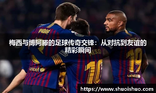 梅西与博阿滕的足球传奇交锋：从对抗到友谊的精彩瞬间