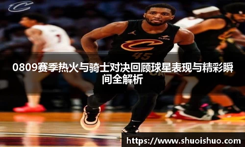 0809赛季热火与骑士对决回顾球星表现与精彩瞬间全解析