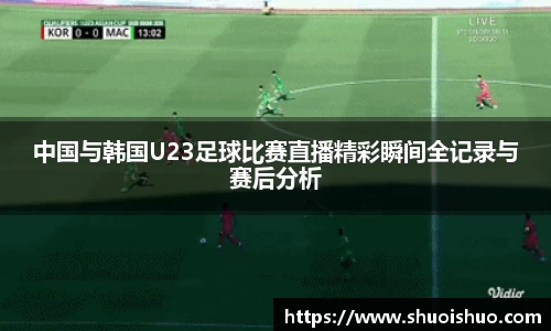 中国与韩国U23足球比赛直播精彩瞬间全记录与赛后分析