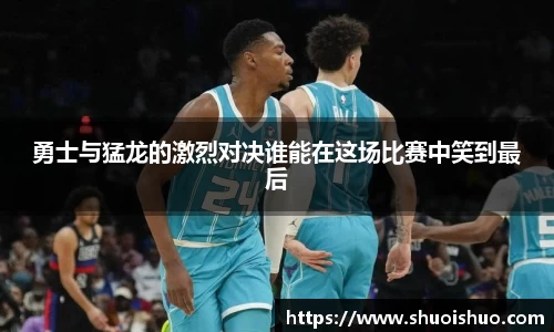 勇士与猛龙的激烈对决谁能在这场比赛中笑到最后