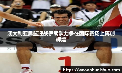 澳大利亚男篮迎战伊朗队力争在国际赛场上再创辉煌