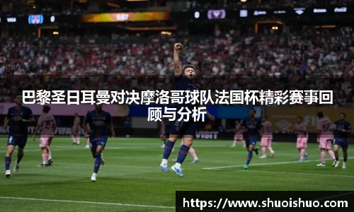 巴黎圣日耳曼对决摩洛哥球队法国杯精彩赛事回顾与分析