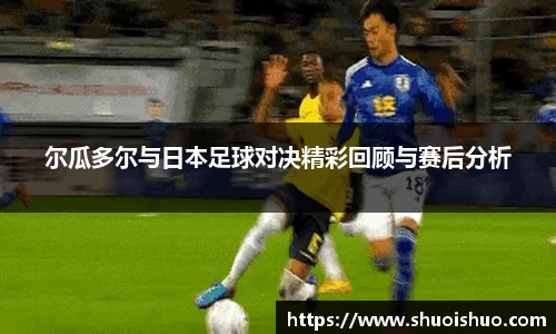 尔瓜多尔与日本足球对决精彩回顾与赛后分析